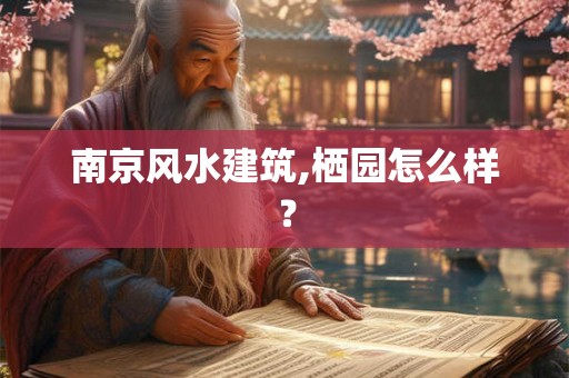 南京风水建筑,栖园怎么样？