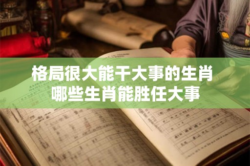 格局很大能干大事的生肖 哪些生肖能胜任大事
