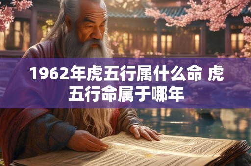 1962年虎五行属什么命 虎五行命属于哪年
