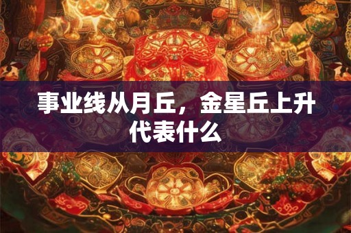 事业线从月丘，金星丘上升代表什么