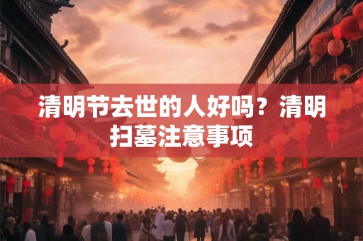 清明节去世的人好吗？清明扫墓注意事项