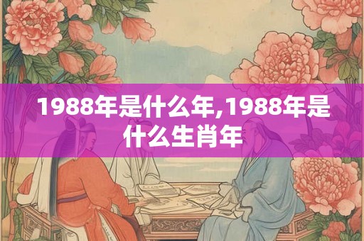 1988年是什么年,1988年是什么生肖年