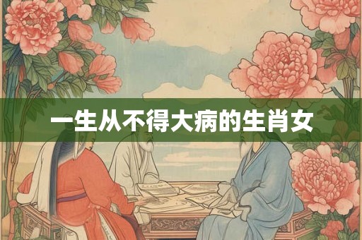 一生从不得大病的生肖女