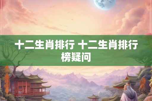 十二生肖排行 十二生肖排行榜疑问