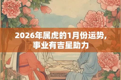 2026年属虎的1月份运势,事业有吉星助力