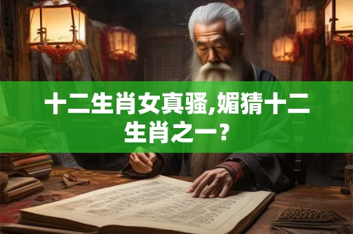 十二生肖女真骚,媚猜十二生肖之一？