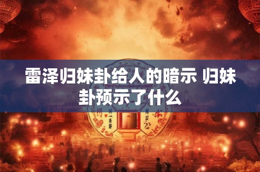 雷泽归妹卦给人的暗示 归妹卦预示了什么