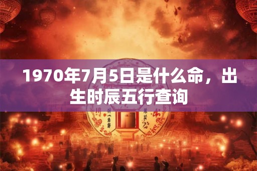 1970年7月5日是什么命,出生时辰五行查询 1970年7月5日是什么命,出生时辰五行查询