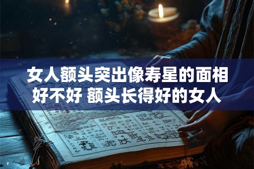 女人额头突出像寿星的面相好不好 额头长得好的女人面相