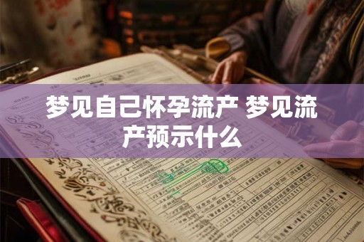 梦见自己怀孕流产 梦见流产预示什么 梦见自己怀孕流产 梦见流产预示什么