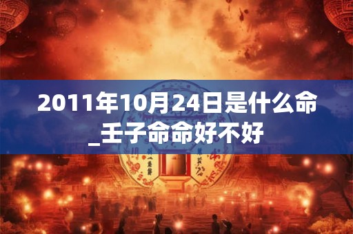 2011年10月24日是什么命_壬子命命好不好