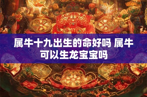 属牛十九出生的命好吗 属牛可以生龙宝宝吗