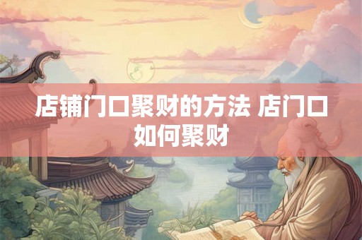 店铺门口聚财的方法 店门口如何聚财