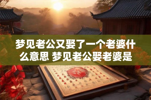 梦见老公又娶了一个老婆什么意思 梦见老公娶老婆是什么预兆