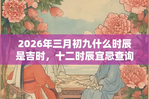 2026年三月初九什么时辰是吉时，十二时辰宜忌查询