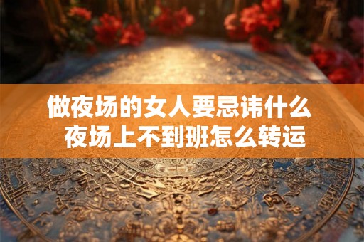 做夜场的女人要忌讳什么  夜场上不到班怎么转运