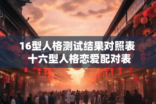16型人格测试结果对照表  十六型人格恋爱配对表