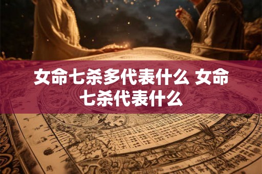 女命七杀多代表什么 女命七杀代表什么