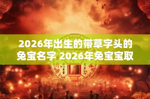 2026年出生的带草字头的兔宝名字 2026年兔宝宝取名禁忌