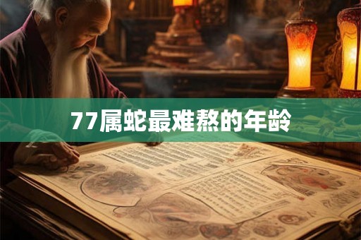 77属蛇最难熬的年龄 77属蛇最难熬的年龄