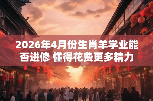 2026年4月份生肖羊学业能否进修 懂得花费更多精力 2026年4月份生肖羊学业能否进修 懂得花费更多精力