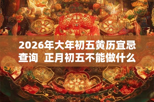 2026年大年初五黄历宜忌查询  正月初五不能做什么