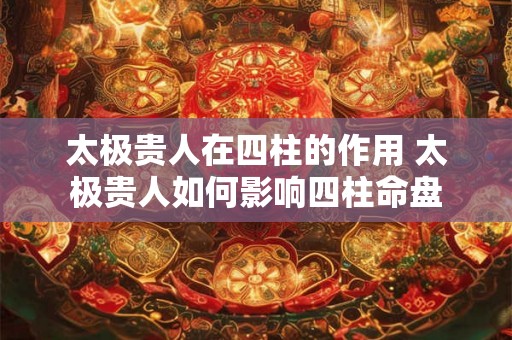 太极贵人在四柱的作用 太极贵人如何影响四柱命盘