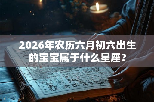 2026年农历六月初六出生的宝宝属于什么星座？