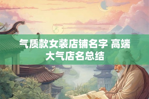 气质款女装店铺名字 高端大气店名总结 气质款女装店铺名字 高端大气店名总结
