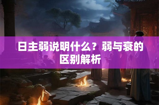 日主弱说明什么?弱与衰的区别解析 日主弱说明什么?弱与衰的区别解析