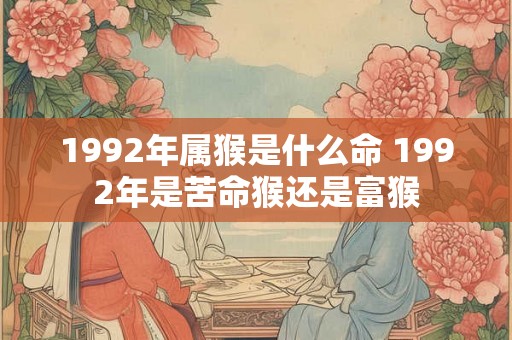 1992年属猴是什么命 1992年是苦命猴还是富猴