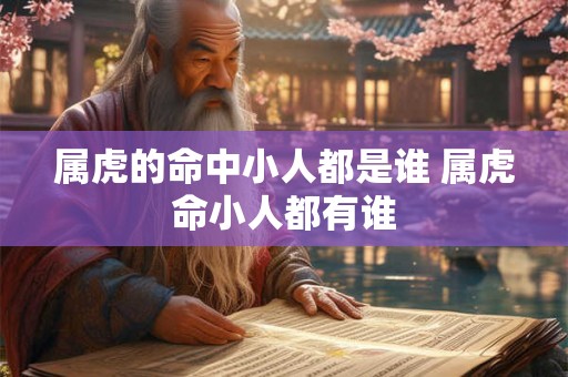 属虎的命中小人都是谁 属虎命小人都有谁