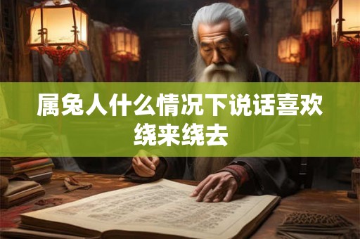 属兔人什么情况下说话喜欢绕来绕去 属兔人什么情况下说话喜欢绕来绕去
