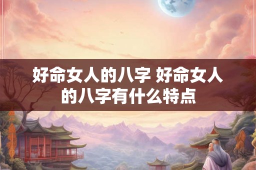 好命女人的八字 好命女人的八字有什么特点