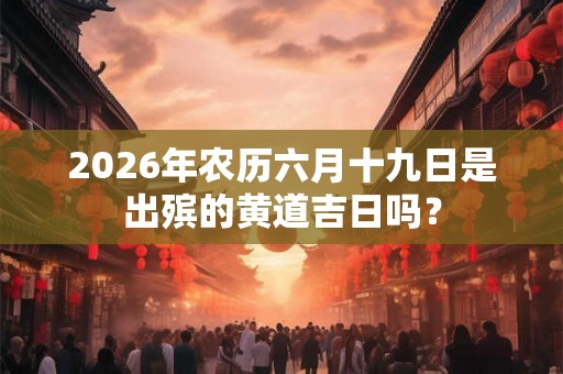 2026年农历六月十九日是出殡的黄道吉日吗? 2026年农历六月十九日是出殡的黄道吉日吗?