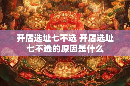 开店选址七不选 开店选址七不选的原因是什么 开店选址七不选 开店选址七不选的原因是什么