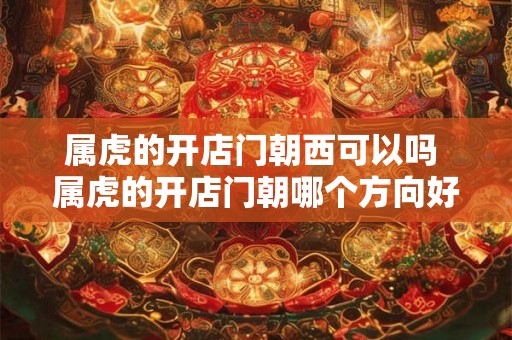 属虎的开店门朝西可以吗 属虎的开店门朝哪个方向好