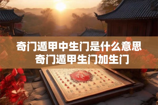奇门遁甲中生门是什么意思 奇门遁甲生门加生门 奇门遁甲中生门是什么意思 奇门遁甲生门加生门