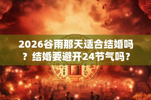 2026谷雨那天适合结婚吗?结婚要避开24节气吗? 2026谷雨那天适合结婚吗?结婚要避开24节气吗?