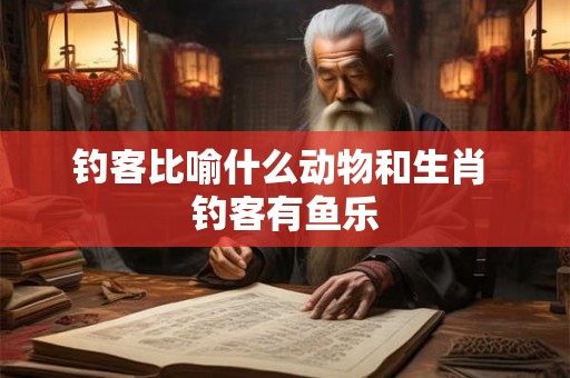 钓客比喻什么动物和生肖 钓客有鱼乐