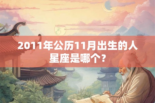 2011年公历11月出生的人星座是哪个? 2011年公历11月出生的人星座是哪个?