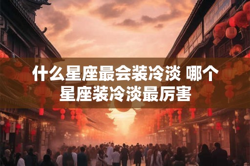 什么星座最会装冷淡 哪个星座装冷淡最厉害