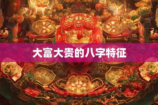 大富大贵的八字特征