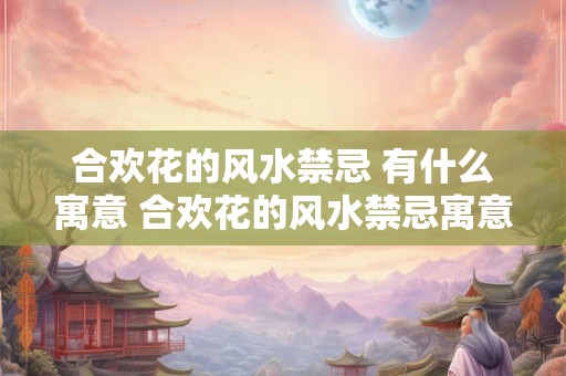 合欢花的风水禁忌 有什么寓意 合欢花的风水禁忌寓意是什么 合欢花的风水禁忌 有什么寓意 合欢花的风水禁忌寓意是什么