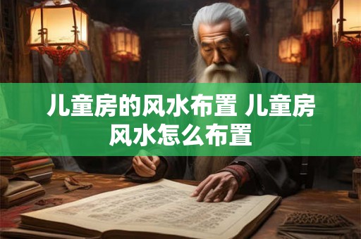 儿童房的风水布置 儿童房风水怎么布置