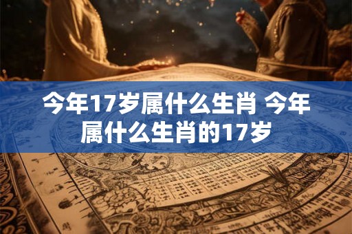 今年17岁属什么生肖 今年属什么生肖的17岁