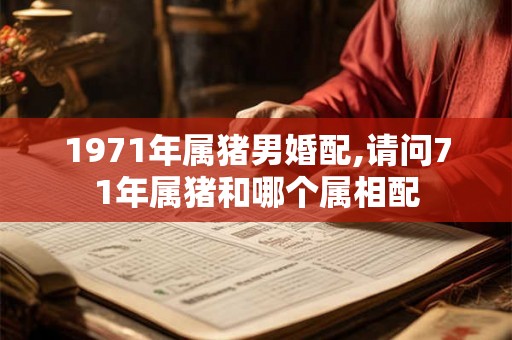 1971年属猪男婚配,请问71年属猪和哪个属相配