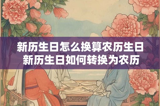 新历生日怎么换算农历生日 新历生日如何转换为农历生日 新历生日怎么换算农历生日 新历生日如何转换为农历生日