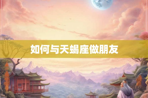 如何与天蝎座做朋友