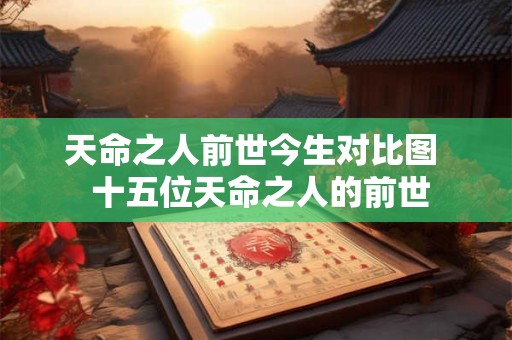 天命之人前世今生对比图  十五位天命之人的前世